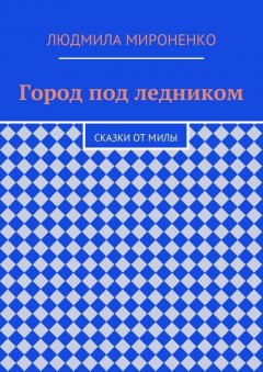 Людмила Мироненко - Город под ледником. Сказки от Милы
