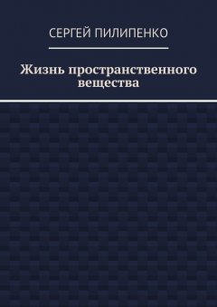 Сергей Пилипенко - Жизнь пространственного вещества