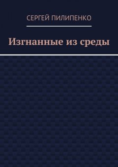Сергей Пилипенко - Изгнанные из среды