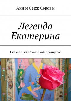 Анн и Серж Сэровы - Легенда Екатерина. Сказка о забайкальской принцессе
