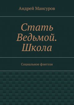 Андрей Мансуров - Стать Ведьмой. Школа. Социальное фэнтэзи