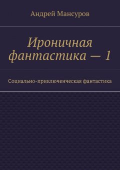Андрей Мансуров - Ироничная фантастика – 1. Социально-приключенческая фантастика