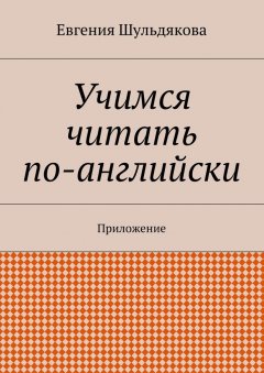 Евгения Шульдякова - Учимся читать по-английски. Приложение