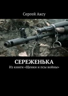 Сергей Аксу - Сереженька. Из книги «Щенки и псы войны»