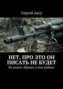Сергей Аксу - Нет, про это он писать не будет. Из книги «Щенки и псы войны»