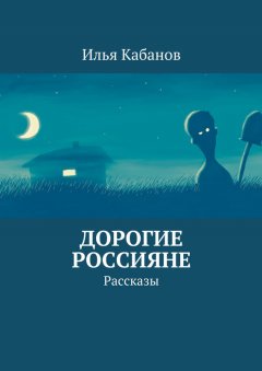 Илья Кабанов - Дорогие россияне. Рассказы