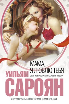 Уильям Сароян - Мама, я люблю тебя