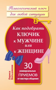 Лариса Большакова - Как подобрать ключик к мужчине или к женщине. 30 универсальных приемов от мастера общения