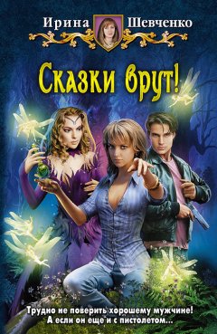 Ирина Шевченко - Сказки врут!