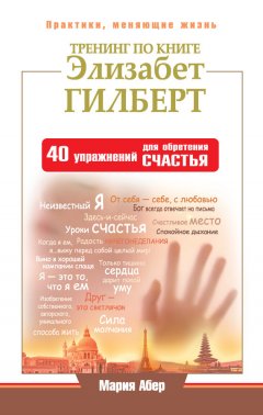 Мария Абер - Тренинг по книге Элизабет Гилберт. 40 упражнений для обретения счастья