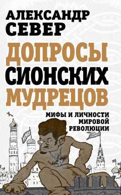Александр Север - Допросы сионских мудрецов. Мифы и личности мировой революции