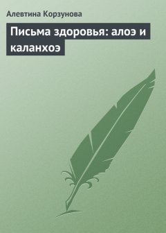 Алевтина Корзунова - Письма здоровья: алоэ и каланхоэ