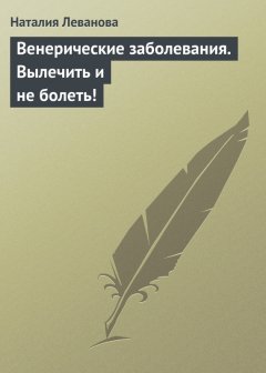 Наталия Леванова - Венерические заболевания. Вылечить и не болеть!