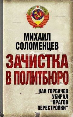 Михаил Соломенцев - Зачистка в Политбюро. Как Горбачев убирал «врагов перестройки»