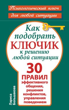 Лариса Большакова - Как подобрать ключик к решению любой ситуации. 30 правил эффективного общения, решения конфликтов, управления поведением
