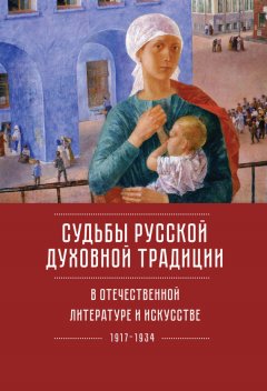 Коллектив авторов - Судьбы русской духовной традиции в отечественной литературе и искусстве ХХ века – начала ХХI века: 1917–2017. Том 1. 1917–1934