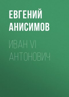 Евгений Анисимов - Иван VI Антонович