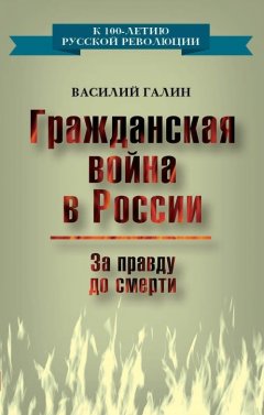 Василий Галин - Гражданская война в России. За правду до смерти