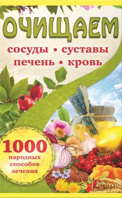 Наталья Костина-Кассанелли - Очищаем сосуды, суставы, печень, кровь. 1000 народных способов лечения
