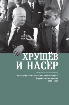 В. Беляков - Хрущёв и Насер. Из истории советско-египетских отношений. Документы и материалы. 1958–1964