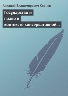 Аркадий Корнев - Государство и право в контексте консервативной и либеральной идеологии: опыт ретроспективного анализа