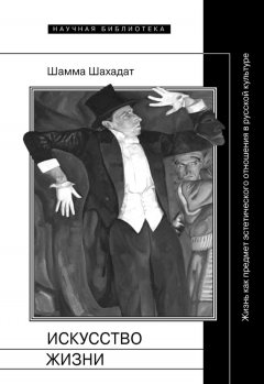 Шамма Шахадат - Искусство жизни: Жизнь как предмет эстетического отношения в русской культуре XVI–XX веков