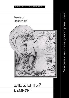 Михаил Вайскопф - Влюбленный демиург. Метафизика и эротика русского романтизма