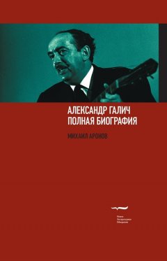 Михаил Аронов - Александр Галич. Полная биография