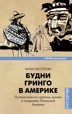 Маша Веселова - Будни Гринго в Америке. Путешествие по странам, кухням и традициям Латинской Америки