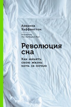 Арианна Хаффингтон - Революция сна: Как менять свою жизнь ночь за ночью