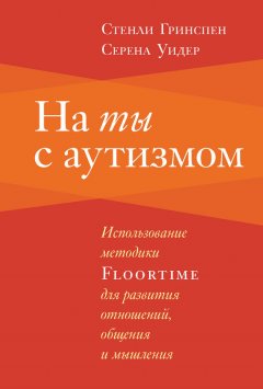 Стенли Гринспен - На ты с аутизмом. Использование методики Floortime для развития отношений, общения и мышления