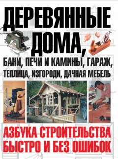 Юрий Шухман - Деревянные дома, бани, печи и камины, гараж, теплица, изгороди, дачная мебель. Азбука строительства быстро и без ошибок