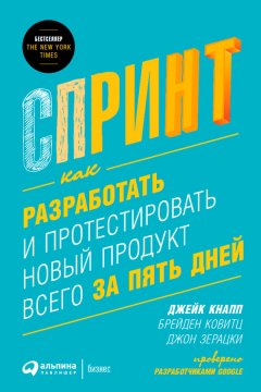 Джейк Кнапп - Спринт: Как разработать и протестировать новый продукт всего за пять дней