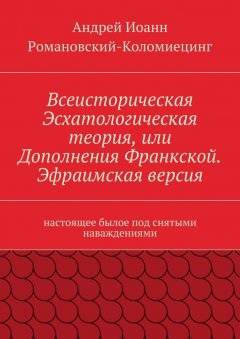 Андрей Иоанн Романовский-Коломиецинг - Всеисторическая Эсхатологическая теория, или Дополнения Франкской. Эфраимская версия. Настоящее былое под снятыми наваждениями