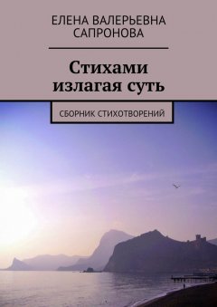 Елена Сапронова - Стихами излагая суть. Сборник стихотворений