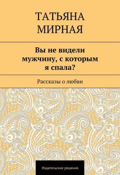 Татьяна Мирная - Вы не видели мужчину, с которым я спала? Рассказы о любви