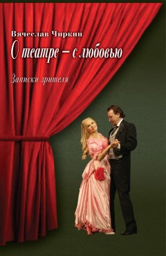Вячеслав Чиркин - О театре – с любовью. Записки зрителя