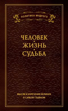 Анатолий Кондрашов - Мысли и изречения великих о самом главном. Том 1. Человек. Жизнь. Судьба