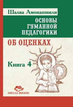 Шалва Амонашвили - Основы гуманной педагогики. Книга 4. Об оценках