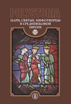 Коллектив авторов - Polystoria. Цари, святые, мифотворцы в средневековой Европе