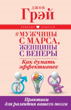 Джон Грэй - Мужчины с Марса, женщины с Венеры. Как думать эффективнее. Практики для развития вашего мозга