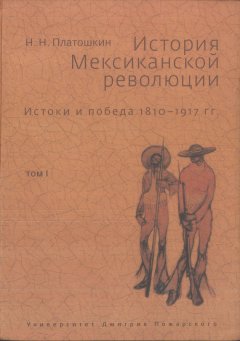 Николай Платошкин - История Мексиканской революции. Истоки и победа. 1810–1917 гг. Том I