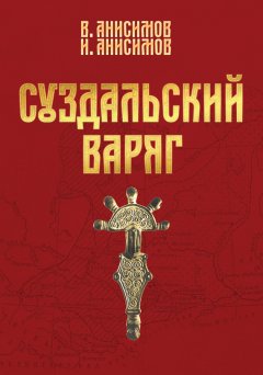Иван Анисимов - Суздальский варяг. Книга 1. Том 1.