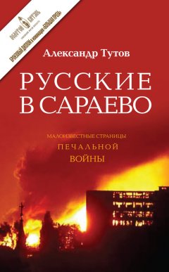 Александр Тутов - Русские в Сараево. Малоизвестные страницы печальной войны