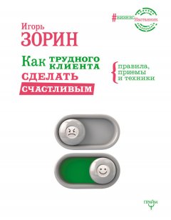 Игорь Зорин - Как трудного клиента сделать счастливым. Правила, приемы и техники