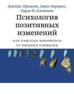 Джеймс Прохазка - Психология позитивных изменений. Как навсегда избавиться от вредных привычек