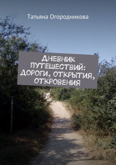 Татьяна Огородникова - Дневник путешествий: дороги, открытия, откровения