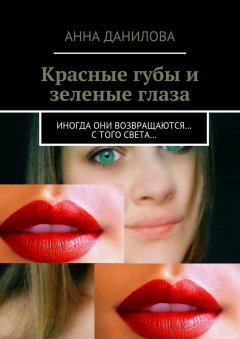 Анна Данилова - Красные губы и зеленые глаза. Иногда они возвращаются… с того света…