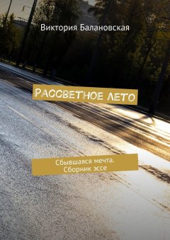Виктория Балановская - Рассветное лето. Сбывшаяся мечта. Сборник эссе