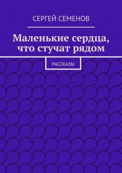 Cергей Семенов - Маленькие сердца, что стучат рядом. Рассказы